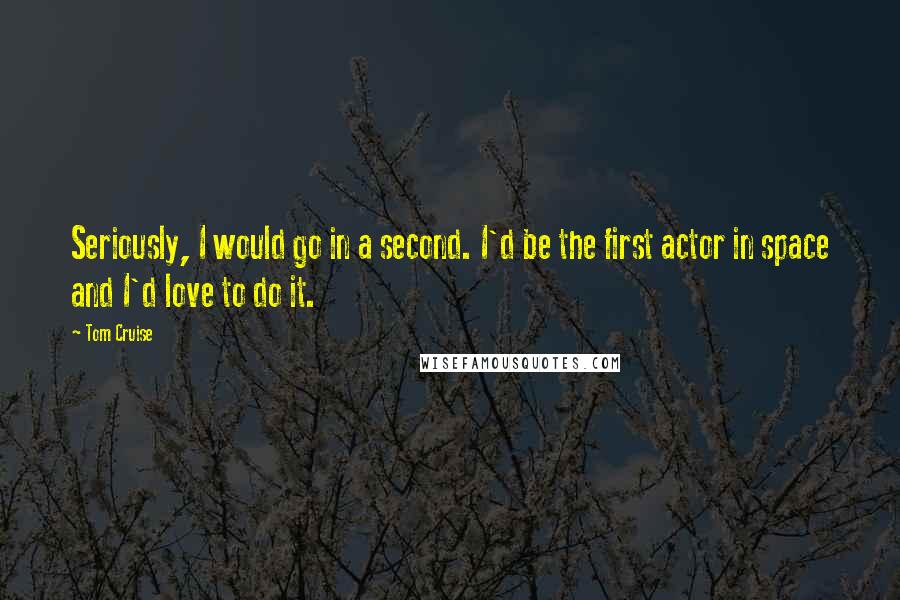 Tom Cruise Quotes: Seriously, I would go in a second. I'd be the first actor in space and I'd love to do it.