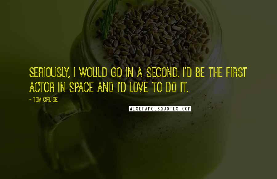 Tom Cruise Quotes: Seriously, I would go in a second. I'd be the first actor in space and I'd love to do it.