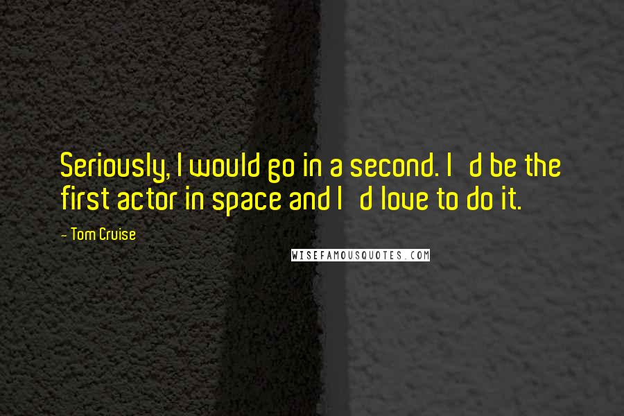 Tom Cruise Quotes: Seriously, I would go in a second. I'd be the first actor in space and I'd love to do it.