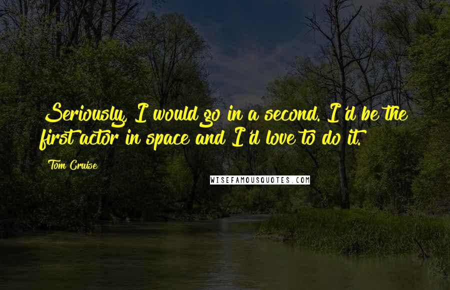 Tom Cruise Quotes: Seriously, I would go in a second. I'd be the first actor in space and I'd love to do it.