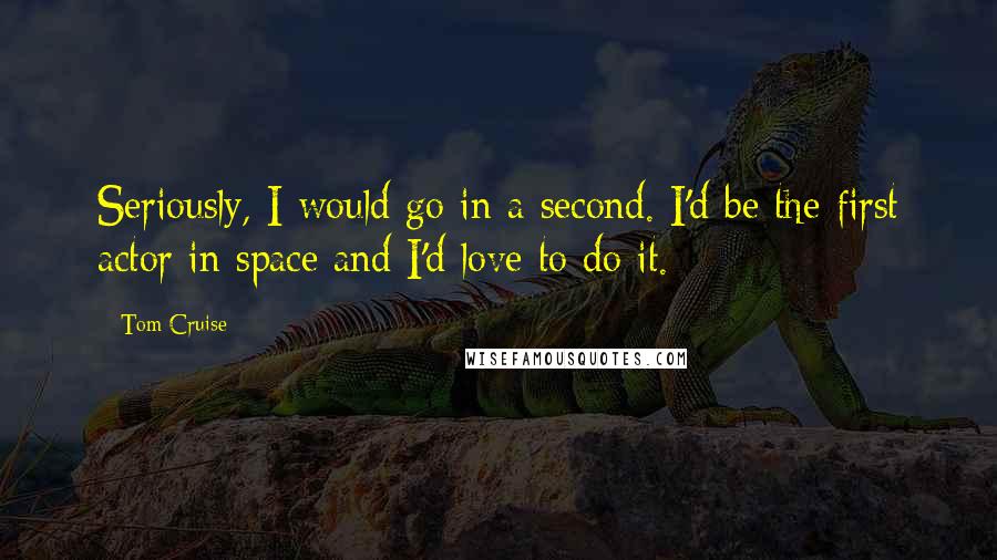 Tom Cruise Quotes: Seriously, I would go in a second. I'd be the first actor in space and I'd love to do it.