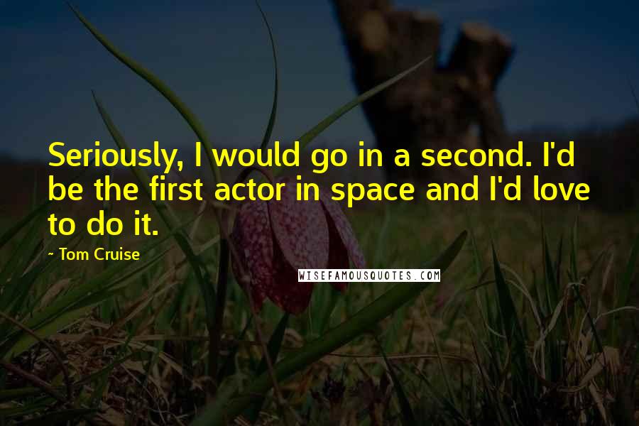 Tom Cruise Quotes: Seriously, I would go in a second. I'd be the first actor in space and I'd love to do it.