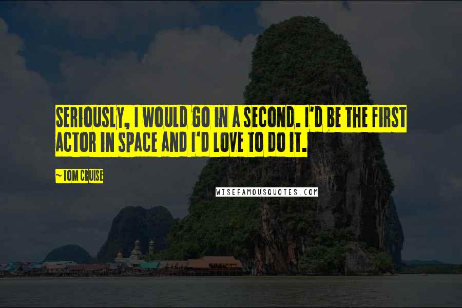 Tom Cruise Quotes: Seriously, I would go in a second. I'd be the first actor in space and I'd love to do it.