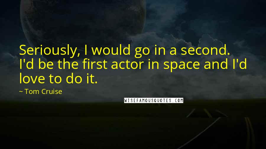 Tom Cruise Quotes: Seriously, I would go in a second. I'd be the first actor in space and I'd love to do it.