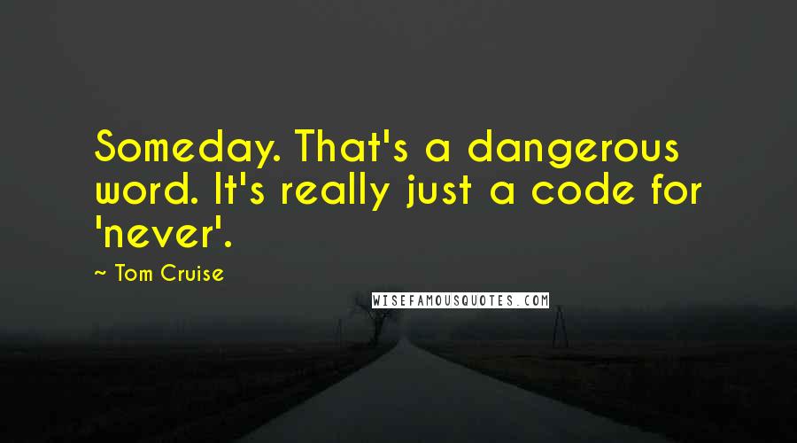 Tom Cruise Quotes: Someday. That's a dangerous word. It's really just a code for 'never'.