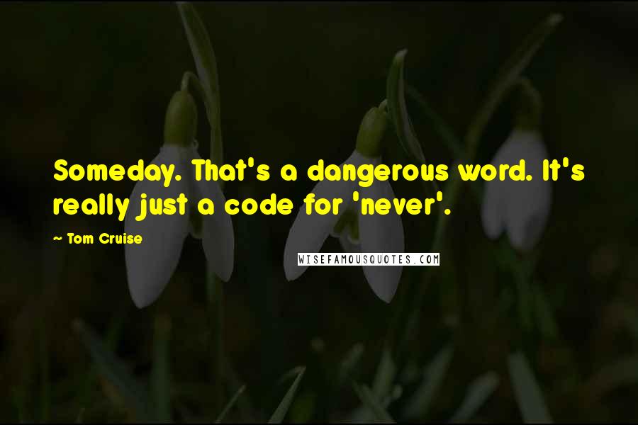 Tom Cruise Quotes: Someday. That's a dangerous word. It's really just a code for 'never'.