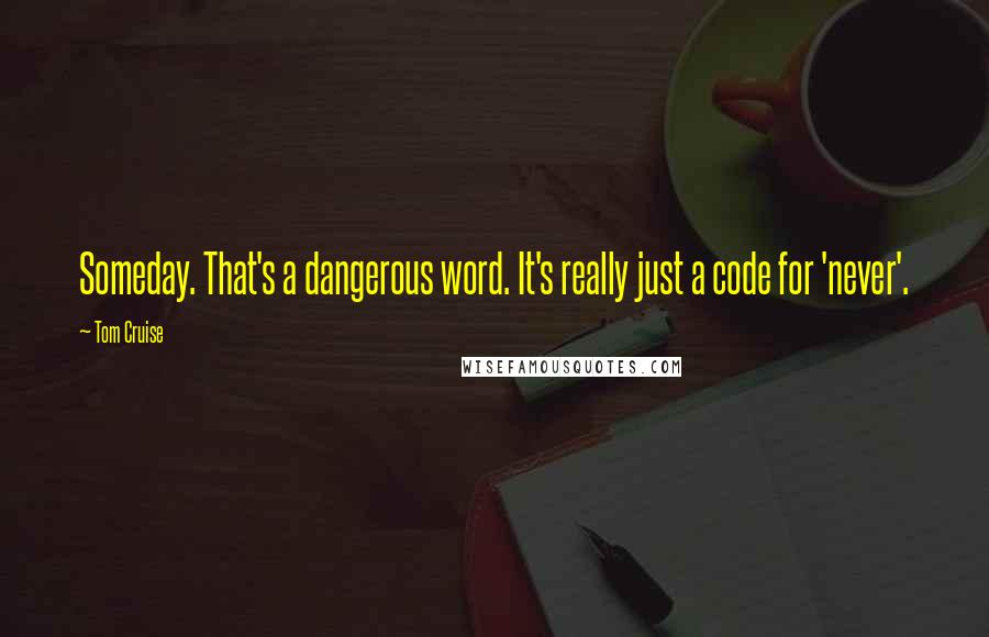 Tom Cruise Quotes: Someday. That's a dangerous word. It's really just a code for 'never'.