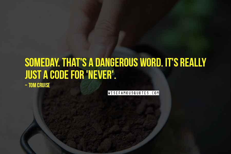 Tom Cruise Quotes: Someday. That's a dangerous word. It's really just a code for 'never'.