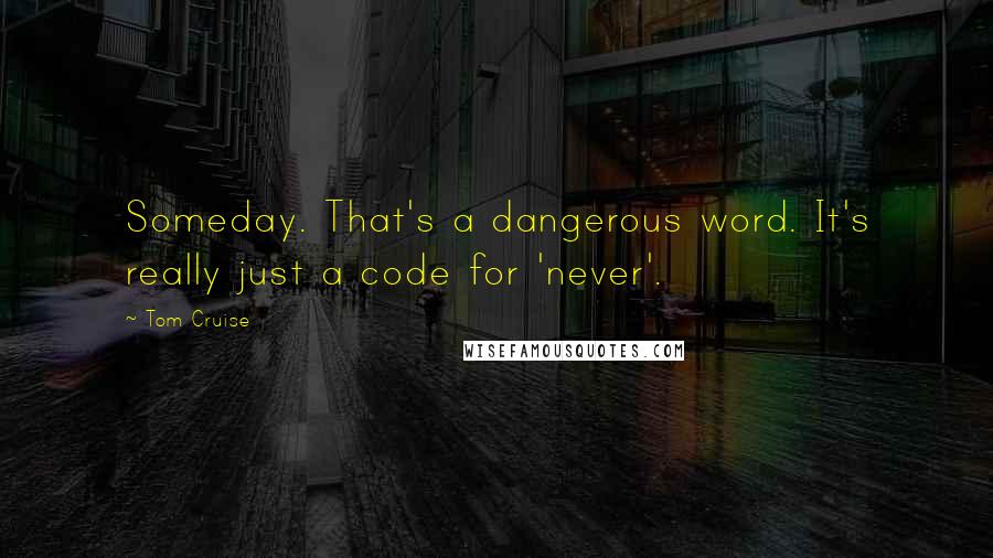 Tom Cruise Quotes: Someday. That's a dangerous word. It's really just a code for 'never'.