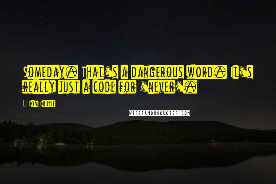 Tom Cruise Quotes: Someday. That's a dangerous word. It's really just a code for 'never'.