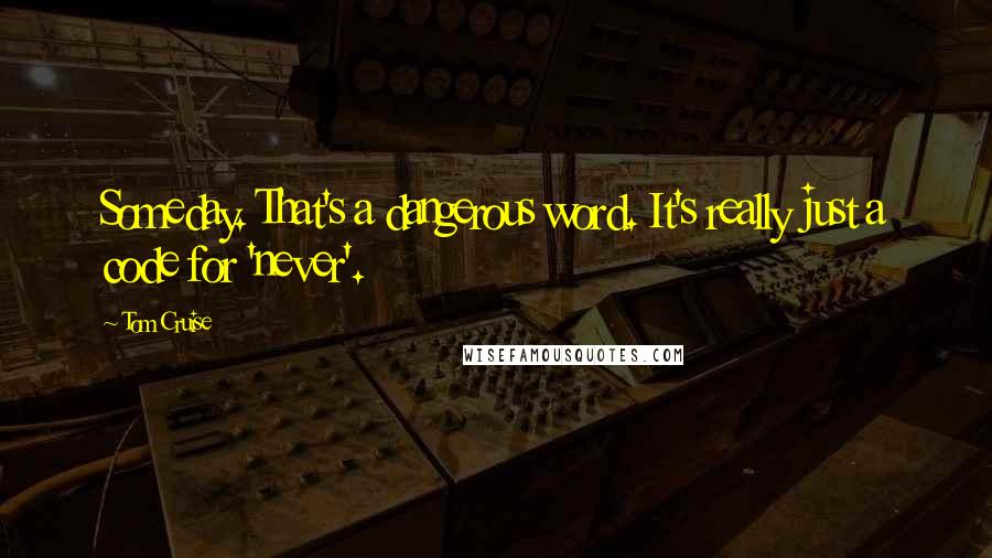 Tom Cruise Quotes: Someday. That's a dangerous word. It's really just a code for 'never'.