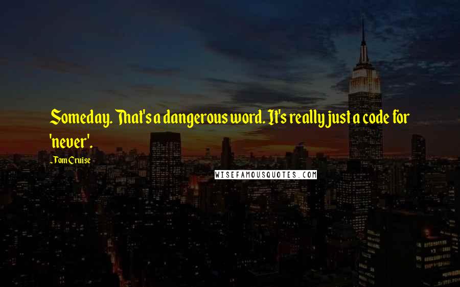 Tom Cruise Quotes: Someday. That's a dangerous word. It's really just a code for 'never'.