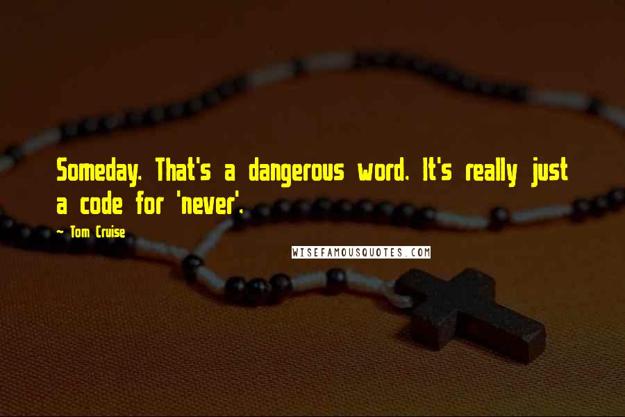 Tom Cruise Quotes: Someday. That's a dangerous word. It's really just a code for 'never'.