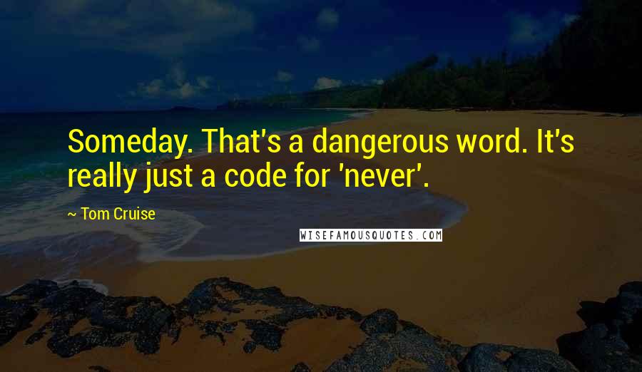 Tom Cruise Quotes: Someday. That's a dangerous word. It's really just a code for 'never'.