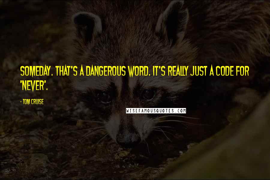 Tom Cruise Quotes: Someday. That's a dangerous word. It's really just a code for 'never'.