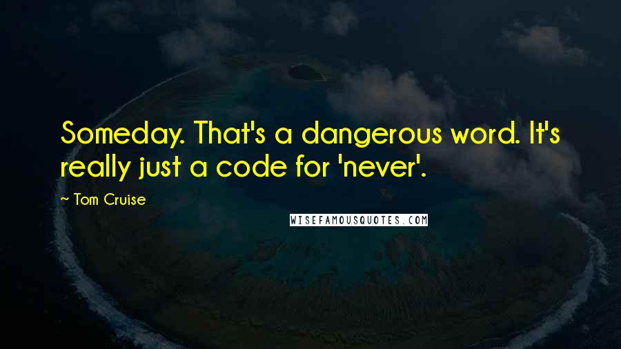 Tom Cruise Quotes: Someday. That's a dangerous word. It's really just a code for 'never'.
