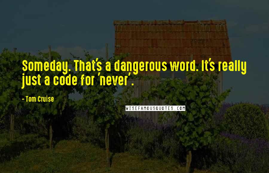 Tom Cruise Quotes: Someday. That's a dangerous word. It's really just a code for 'never'.