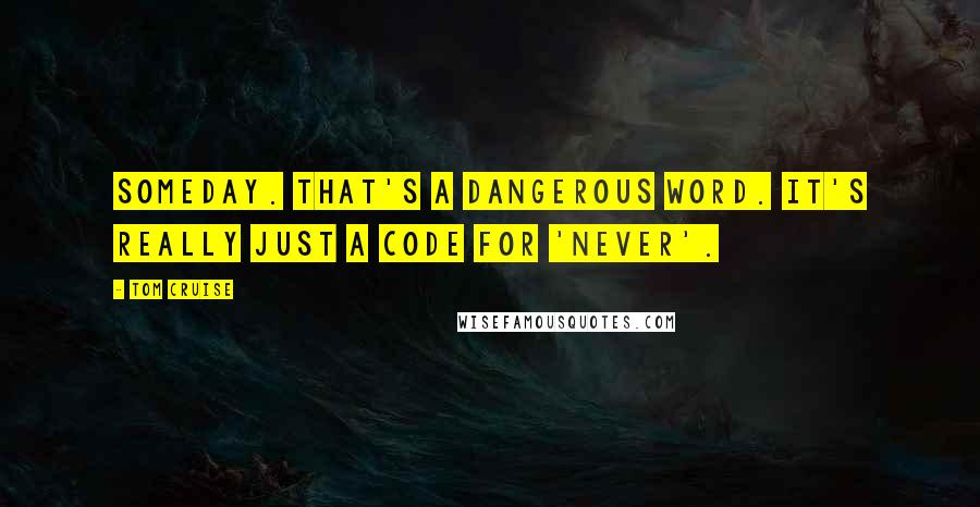 Tom Cruise Quotes: Someday. That's a dangerous word. It's really just a code for 'never'.