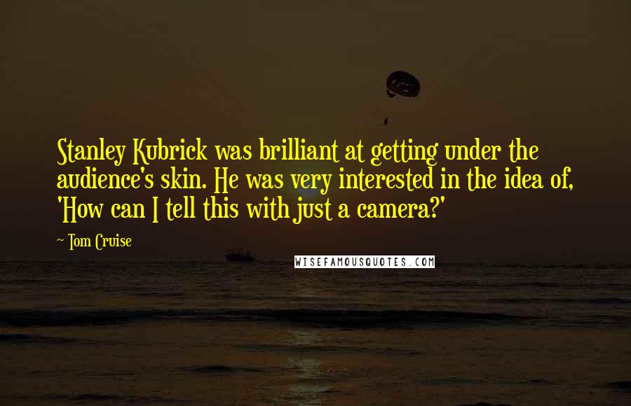 Tom Cruise Quotes: Stanley Kubrick was brilliant at getting under the audience's skin. He was very interested in the idea of, 'How can I tell this with just a camera?'
