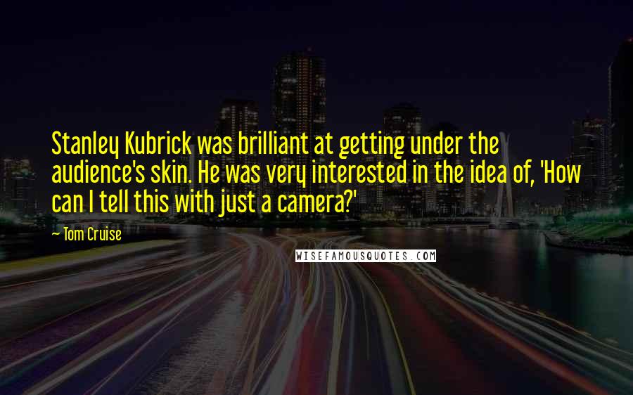 Tom Cruise Quotes: Stanley Kubrick was brilliant at getting under the audience's skin. He was very interested in the idea of, 'How can I tell this with just a camera?'