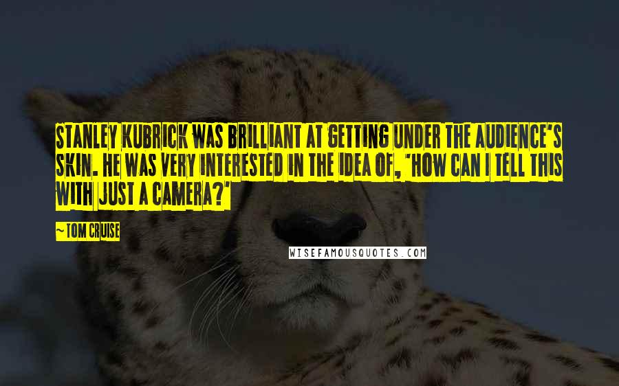 Tom Cruise Quotes: Stanley Kubrick was brilliant at getting under the audience's skin. He was very interested in the idea of, 'How can I tell this with just a camera?'