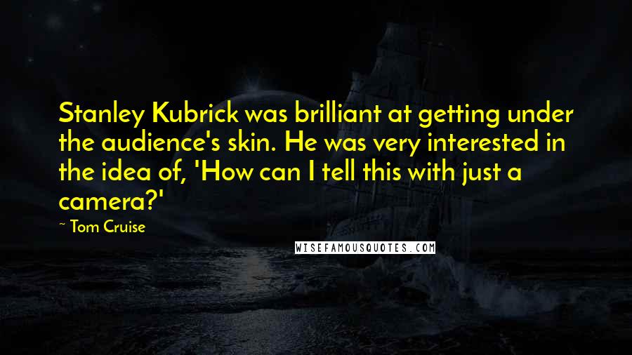 Tom Cruise Quotes: Stanley Kubrick was brilliant at getting under the audience's skin. He was very interested in the idea of, 'How can I tell this with just a camera?'