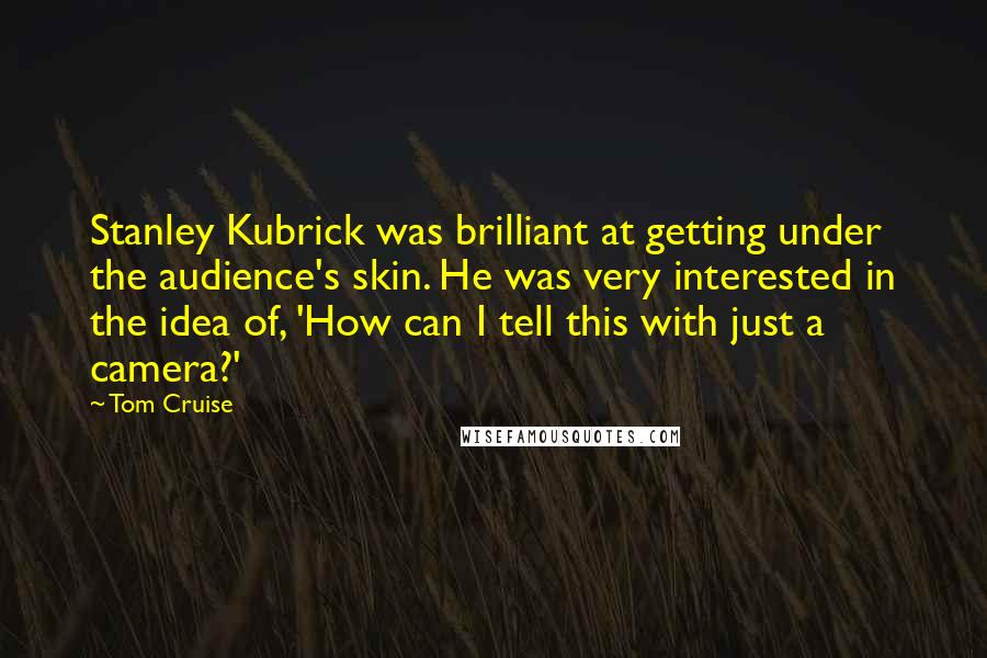 Tom Cruise Quotes: Stanley Kubrick was brilliant at getting under the audience's skin. He was very interested in the idea of, 'How can I tell this with just a camera?'