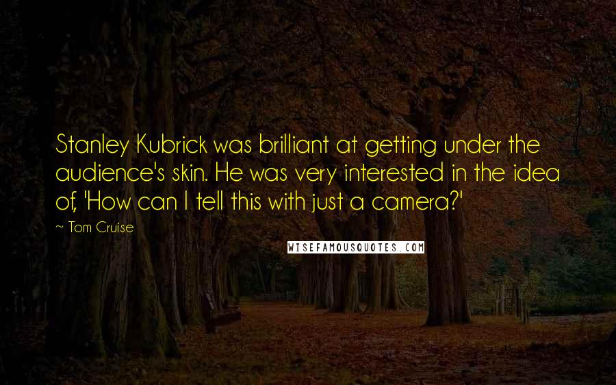 Tom Cruise Quotes: Stanley Kubrick was brilliant at getting under the audience's skin. He was very interested in the idea of, 'How can I tell this with just a camera?'