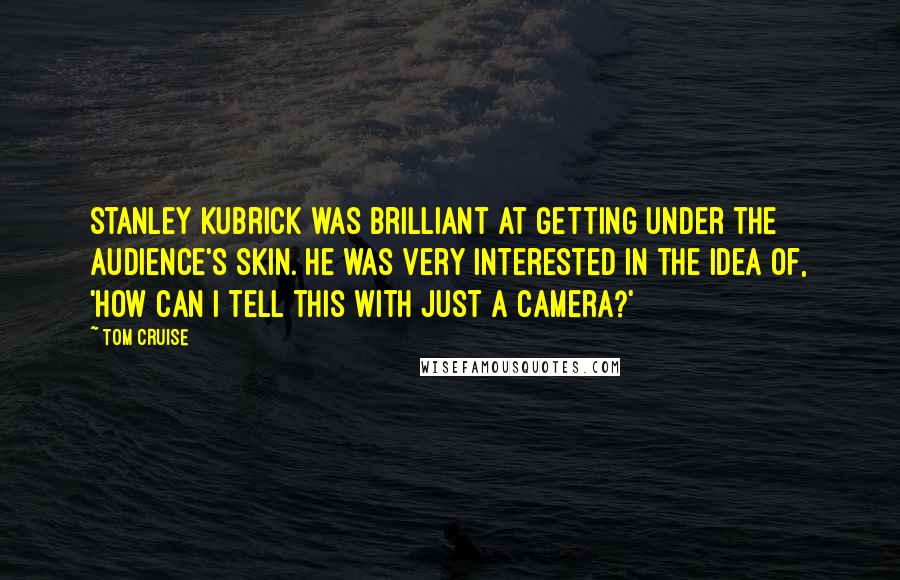 Tom Cruise Quotes: Stanley Kubrick was brilliant at getting under the audience's skin. He was very interested in the idea of, 'How can I tell this with just a camera?'