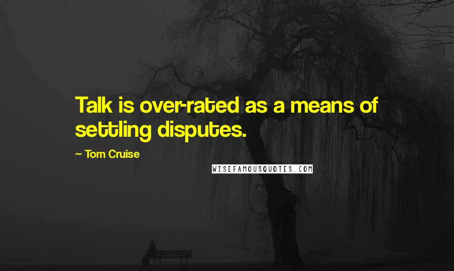 Tom Cruise Quotes: Talk is over-rated as a means of settling disputes.