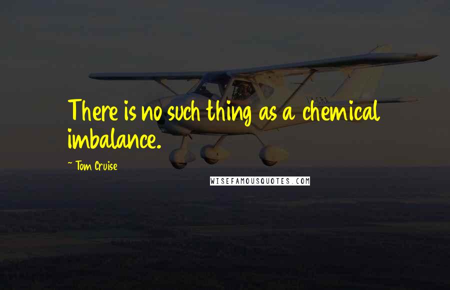 Tom Cruise Quotes: There is no such thing as a chemical imbalance.