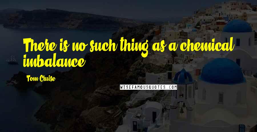 Tom Cruise Quotes: There is no such thing as a chemical imbalance.