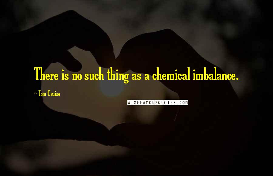Tom Cruise Quotes: There is no such thing as a chemical imbalance.