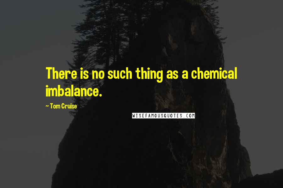 Tom Cruise Quotes: There is no such thing as a chemical imbalance.