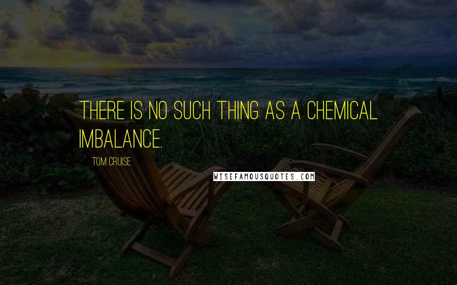 Tom Cruise Quotes: There is no such thing as a chemical imbalance.