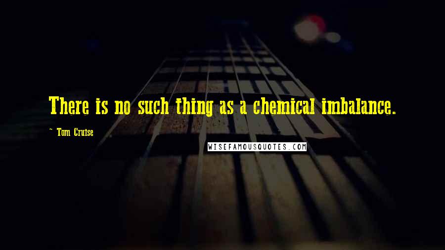 Tom Cruise Quotes: There is no such thing as a chemical imbalance.