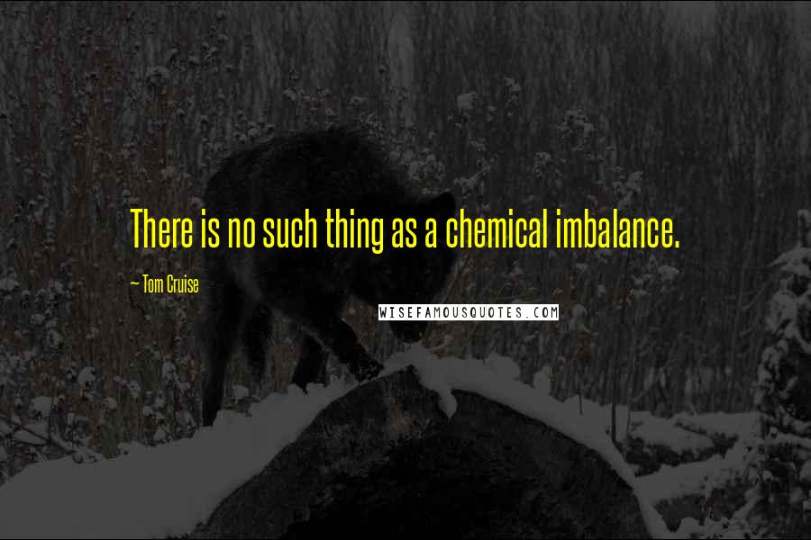 Tom Cruise Quotes: There is no such thing as a chemical imbalance.