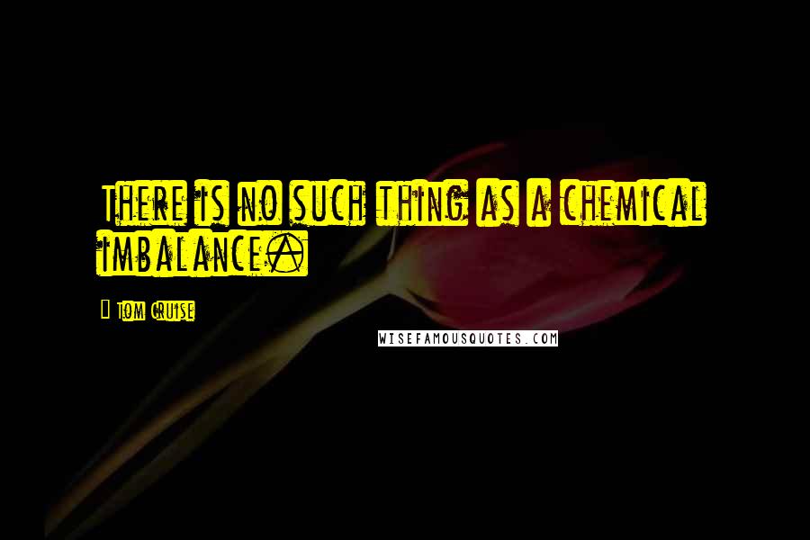 Tom Cruise Quotes: There is no such thing as a chemical imbalance.