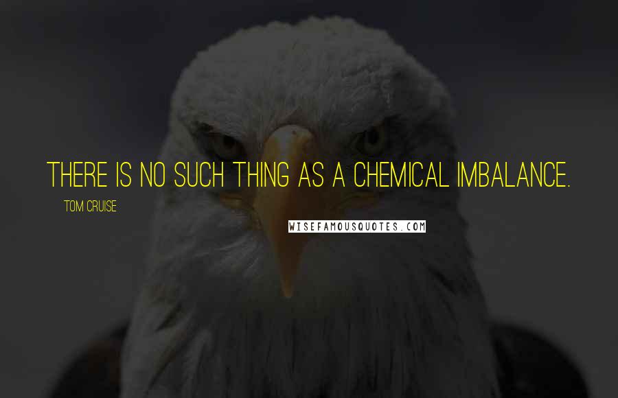 Tom Cruise Quotes: There is no such thing as a chemical imbalance.