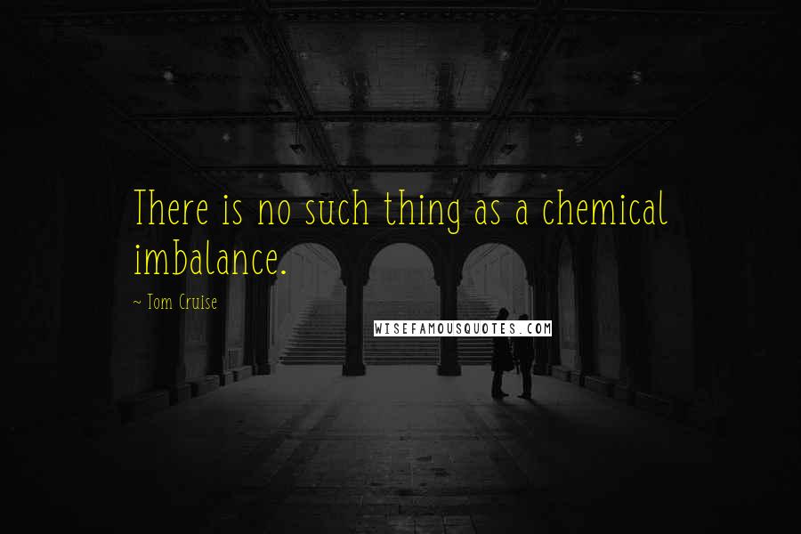 Tom Cruise Quotes: There is no such thing as a chemical imbalance.