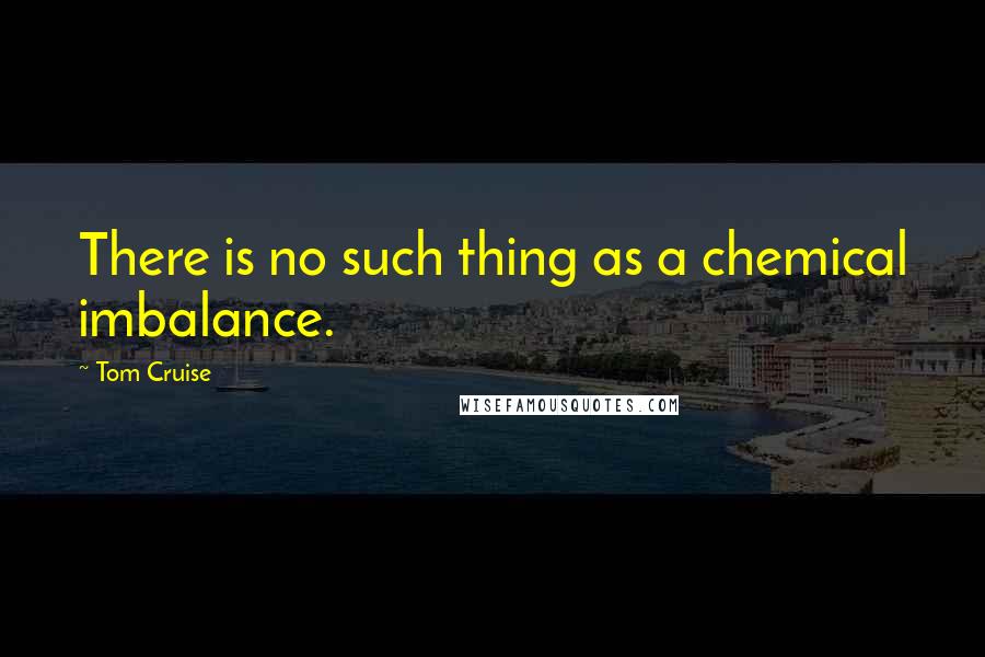 Tom Cruise Quotes: There is no such thing as a chemical imbalance.