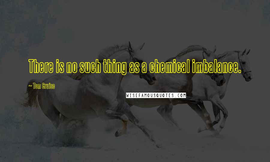 Tom Cruise Quotes: There is no such thing as a chemical imbalance.