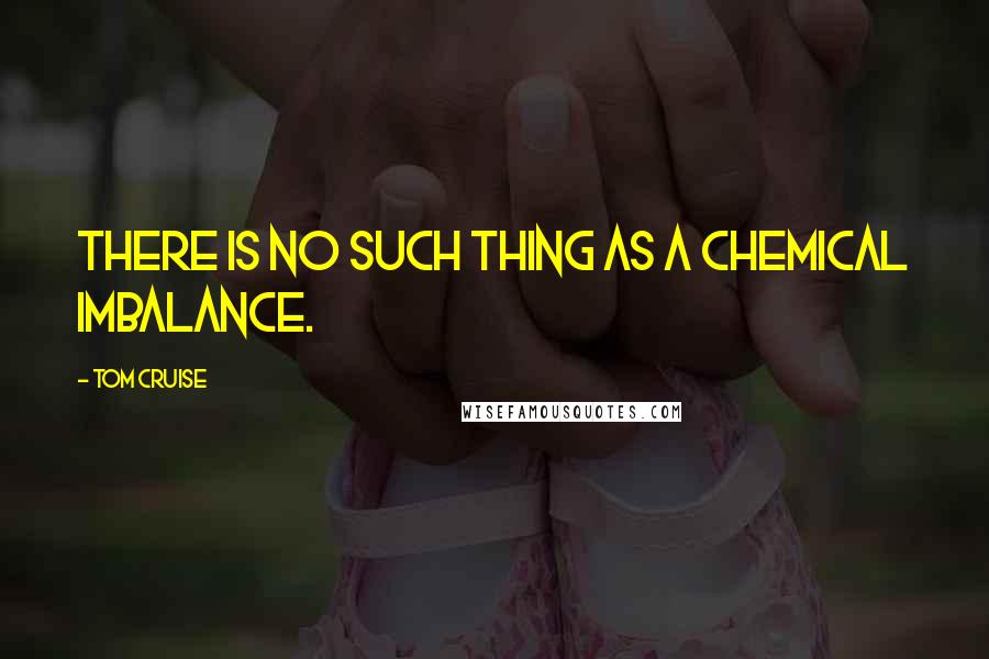 Tom Cruise Quotes: There is no such thing as a chemical imbalance.