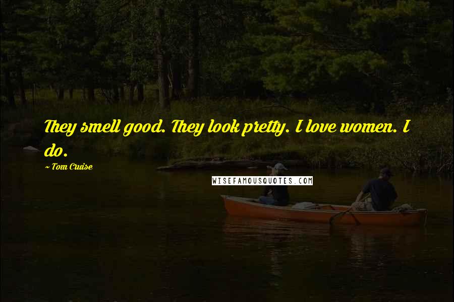 Tom Cruise Quotes: They smell good. They look pretty. I love women. I do.
