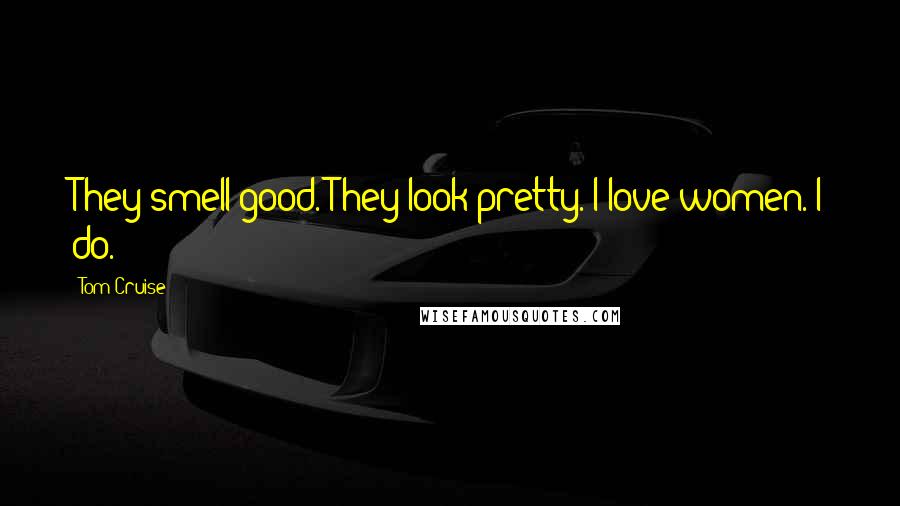 Tom Cruise Quotes: They smell good. They look pretty. I love women. I do.