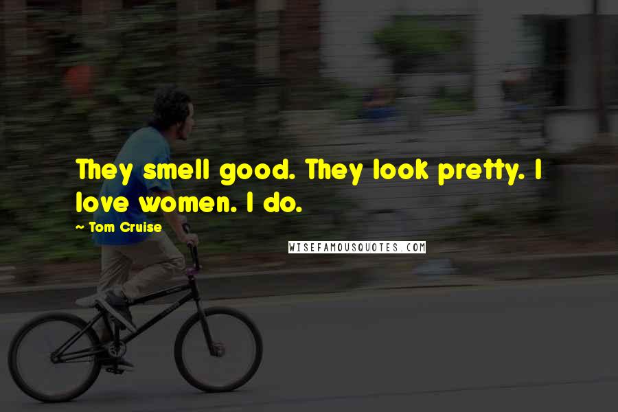 Tom Cruise Quotes: They smell good. They look pretty. I love women. I do.
