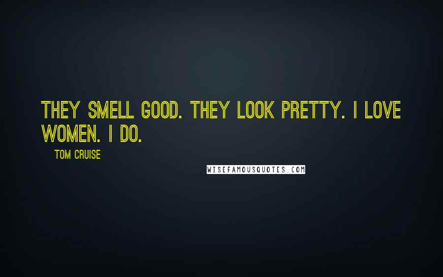 Tom Cruise Quotes: They smell good. They look pretty. I love women. I do.