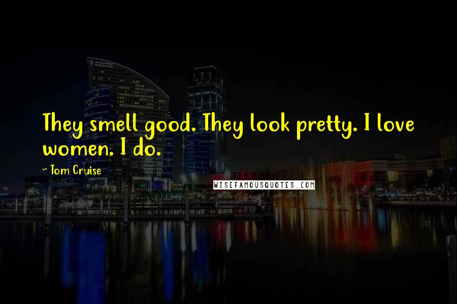 Tom Cruise Quotes: They smell good. They look pretty. I love women. I do.