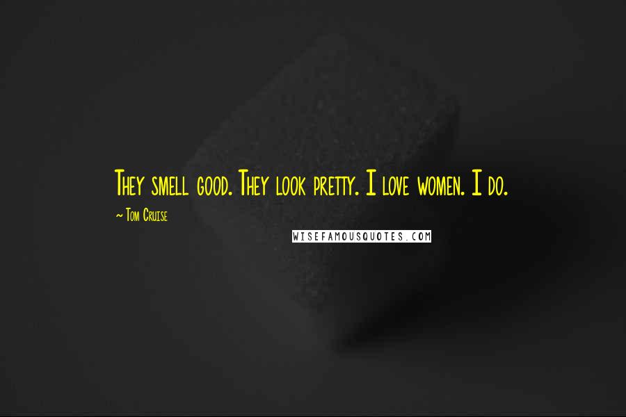 Tom Cruise Quotes: They smell good. They look pretty. I love women. I do.