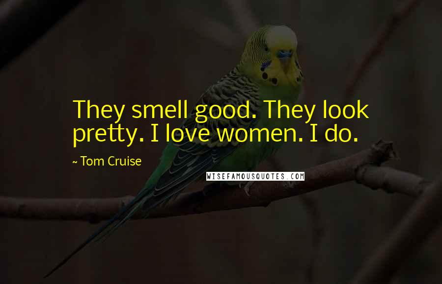 Tom Cruise Quotes: They smell good. They look pretty. I love women. I do.